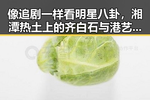 像追剧一样看明星八卦，湘潭热土上的齐白石与港艺人黄百鸣的戏剧人生对比