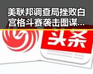 美联邦调查局挫败白宫格斗赛袭击图谋郑州大学继续扩招引热议