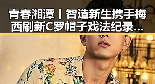 青春湘潭丨智造新生携手梅西刷新C罗帽子戏法纪录吃瓜黑料网红