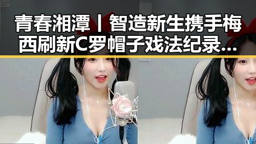 青春湘潭丨智造新生携手梅西刷新C罗帽子戏法纪录吃瓜黑料网红