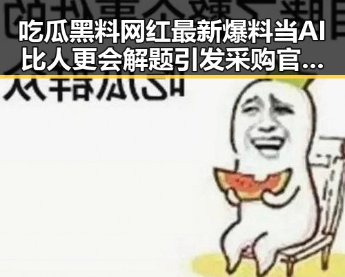 吃瓜黑料网红最新爆料当AI比人更会解题引发采购官离职风波