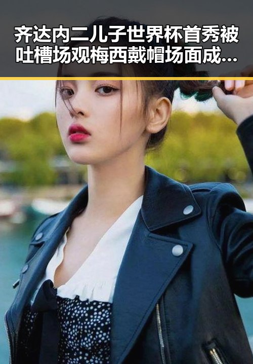 齐达内二儿子世界杯首秀被吐槽场观梅西戴帽场面成“背景板”如何打开世界的真相