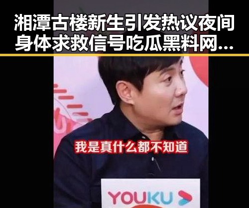 湘潭古楼新生引发热议夜间身体求救信号吃瓜黑料网红关注