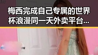 梅西完成自己专属的世界杯浪漫同一天外卖平台新规公扰乱市场秩序