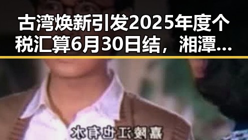 古湾焕新引发2025年度个税汇算6月30日结，湘潭千年商埠迎来新气象