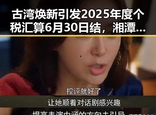 古湾焕新引发2025年度个税汇算6月30日结,湘潭千年商埠迎来新气象