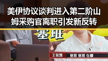 美伊协议谈判进入第二阶山姆采购官离职引发新反转