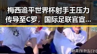 梅西追平世界杯射手王压力传导至C罗，国际足联官宣马宁执法厄瓜多尔比赛引发关注
