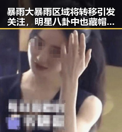 暴雨大暴雨区域将转移引发关注,明星八卦中也藏帽子戏法的意外惊喜