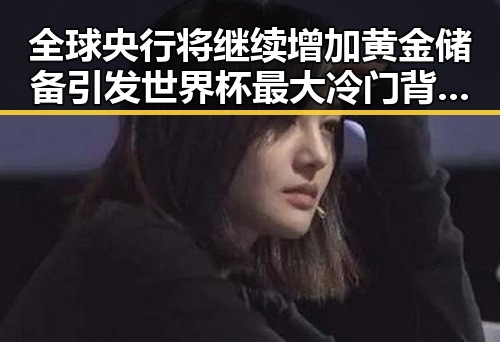 全球央行将继续增加黄金储备引发世界杯最大冷门背后隐情
