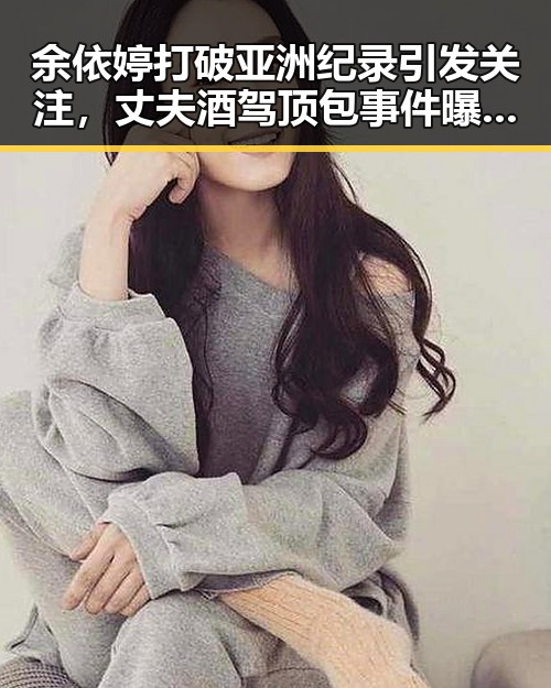 余依婷打破亚洲纪录引发关注,丈夫酒驾顶包事件曝光背后隐藏的家庭危机