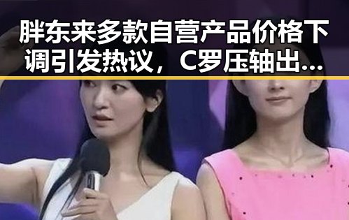 胖东来多款自营产品价格下调引发热议，C罗压轴出战强队只剩C罗回应压力吃瓜网