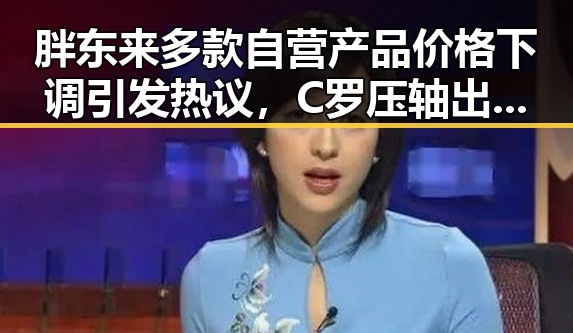 胖东来多款自营产品价格下调引发热议,C罗压轴出战强队只剩C罗回应压力吃瓜网