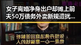 女子离婚净身出户却摊上前夫50万债务外卖新规遭扰市场大额补贴引发争议