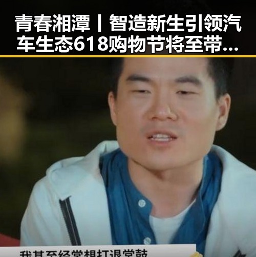 青春湘潭丨智造新生引领汽车生态 618购物节将至带来黑料新爆料