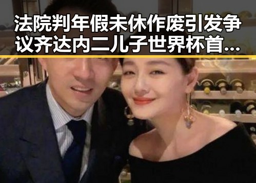 法院判年假未休作废引发争议 齐达内二儿子世界杯首秀成背景板