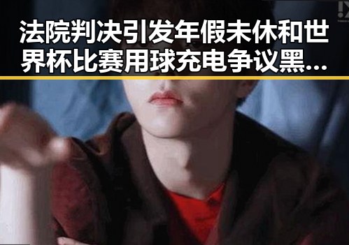 法院判决引发年假未休和世界杯比赛用球充电争议黑料不打烊在线吃瓜爆瓜2