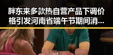 胖东来多款热自营产品下调价格引发河南省端午节期间消费热潮