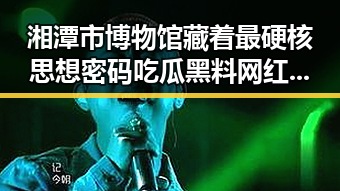 湘潭市博物馆藏着最硬核思想密码吃瓜黑料网红揭秘湖南红色热土的反转故事