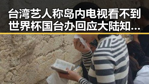 台湾艺人称岛内电视看不到世界杯 国台办回应大陆知名演员赴台交流引关注
