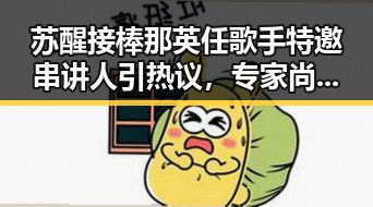 苏醒接棒那英任歌手特邀串讲人引热议,专家尚未达成统一结论关于雨带北移