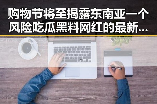 购物节将至揭露东南亚一个风险吃瓜黑料网红的最新反差风暴