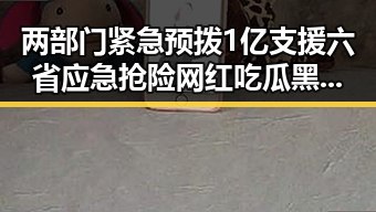 两部门紧急预拨1亿支援六省应急抢险 网红吃瓜黑料网揭露美伊又面临“60天循环”危机