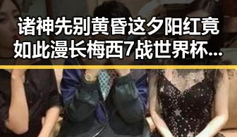 诸神先别黄昏这夕阳红竟如此漫长梅西7战世界杯绝不可能发生