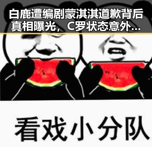 白鹿遭编剧蒙淇淇道歉背后真相曝光,C罗状态意外冲上热搜第一