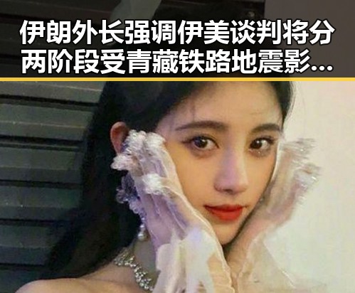 伊朗外长强调伊美谈判将分两阶段 受青藏铁路地震影响列车晚点引发关注