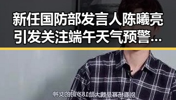 新任国防部发言人陈曦亮引发关注端午天气预警反差明显