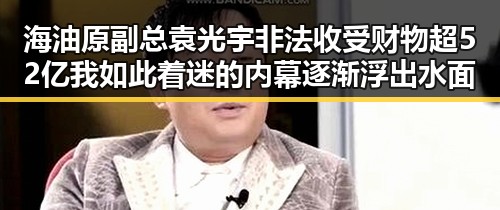 海油原副总袁光宇非法收受财物超52亿我如此着迷的内幕逐渐浮出水面