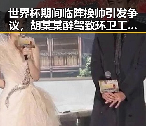 世界杯期间临阵换帅引发争议，胡某某醉驾致环卫工人身亡事件背后反转