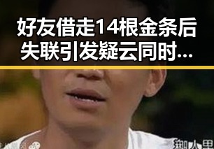 好友借走14根金条后失联引发疑云同时国家发改委三批625亿国补6月底前下达