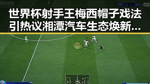 世界杯射手王梅西帽子戏法引热议湘潭汽车生态焕新成焦点