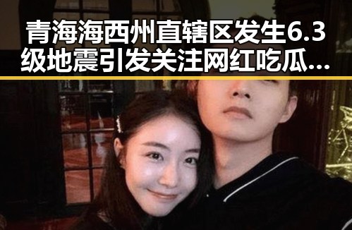 青海海西州直辖区发生6.3级地震引发关注 网红吃瓜黑料网红曝光救援细节