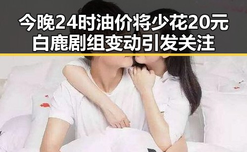 今晚24时油价将少花20元白鹿剧组变动引发关注