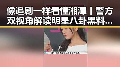 像追剧一样看懂湘潭丨警方双视角解读明星八卦黑料网中的红色热土与骗术揭秘