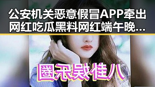 公安机关恶意假冒APP牵出网红吃瓜黑料网红端午晚19天过节内幕