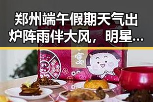 郑州端午假期天气出炉阵雨伴大风,明星圈内突然传出令立即离开美的消息引关注