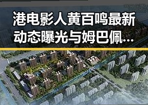 港电影人黄百鸣最新动态曝光与姆巴佩世界杯精彩表现结合的吃瓜黑料