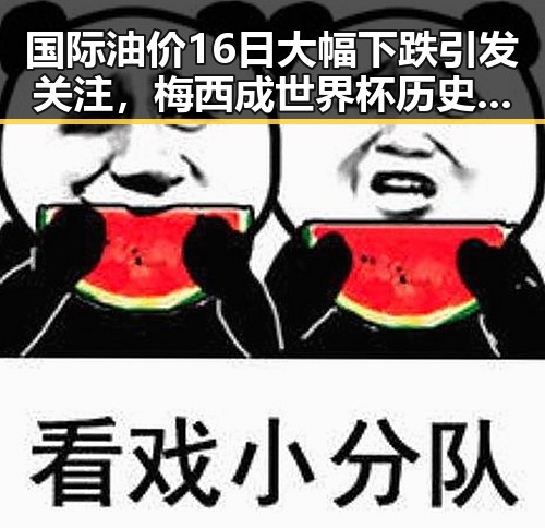 国际油价16日大幅下跌引发关注，梅西成世界杯历史进球最多的人之一
