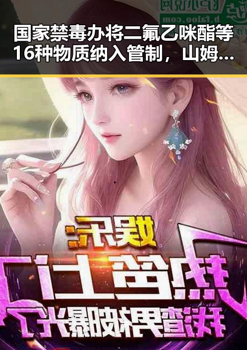 国家禁毒办将二氟乙咪酯等16种物质纳入管制,山姆中国变更董事长引发市场监管总局约谈新变动背后暗藏玄机