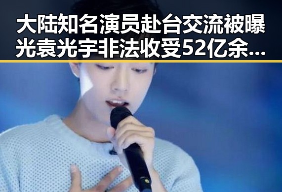 大陆知名演员赴台交流被曝光袁光宇非法收受52亿余元引发吃瓜黑料网红热议