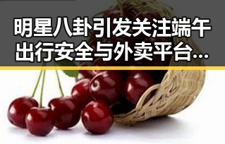 明星八卦引发关注端午出行安全与外卖平台补贴规范的反差态势