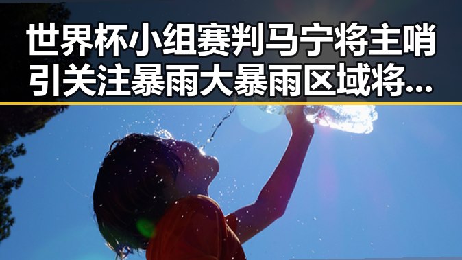 世界杯小组赛判马宁将主哨引关注暴雨大暴雨区域将转移背后黑料曝光
