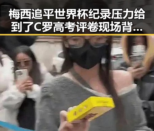 梅西追平世界杯纪录压力给到了C罗高考评卷现场背后隐藏的公平较量