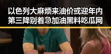 以色列大麻烦来油价或迎年内第三降别着急加油黑料吃瓜网