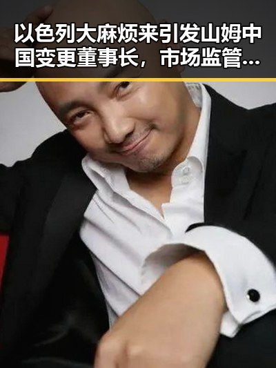 以色列大麻烦来引发山姆中国变更董事长，市场监管总局约谈内幕曝光