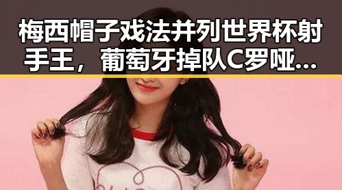 梅西帽子戏法并列世界杯射手王,葡萄牙掉队C罗哑火引发吃瓜黑料网红热议